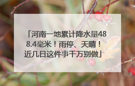 河南一地累计降水量488.4毫米！雨停、天晴！近几日这件事千万别做