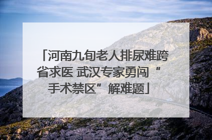 河南九旬老人排尿难跨省求医 武汉专家勇闯“手术禁区”解难题