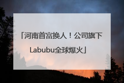 河南首富换人！公司旗下Labubu全球爆火