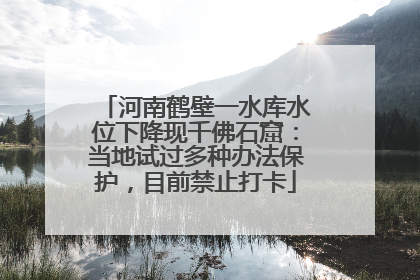 河南鹤壁一水库水位下降现千佛石窟：当地试过多种办法保护，目前禁止打卡