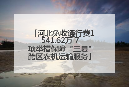 河北免收通行费1541.62万 7项举措保障“三夏”跨区农机运输服务