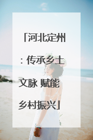 河北定州：传承乡土文脉 赋能乡村振兴