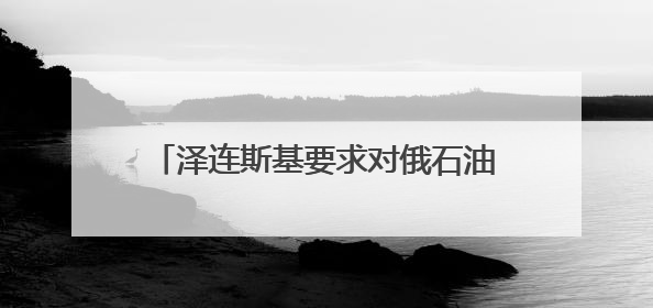 泽连斯基要求对俄石油实施30美元价格上限