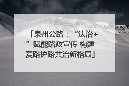 泉州公路：“法治+”赋能路政宣传 构建爱路护路共治新格局