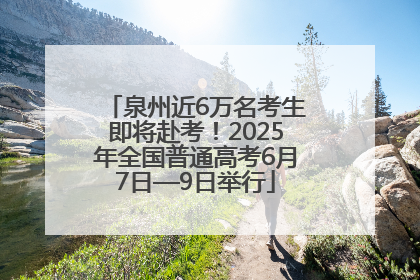 泉州近6万名考生即将赴考！2025年全国普通高考6月7日—9日举行
