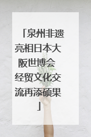 泉州非遗亮相日本大阪世博会 经贸文化交流再添硕果