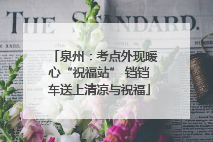 泉州：考点外现暖心“祝福站” 铛铛车送上清凉与祝福