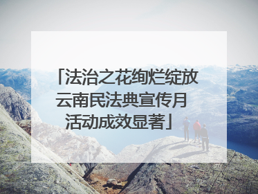法治之花绚烂绽放 云南民法典宣传月活动成效显著