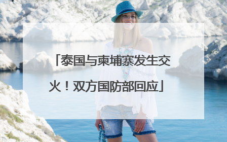 泰国与柬埔寨发生交火！双方国防部回应