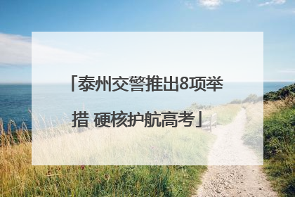 泰州交警推出8项举措 硬核护航高考