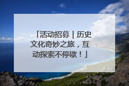 活动招募｜历史文化奇妙之旅，互动探索不停歇！