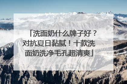 洗面奶什么牌子好？对抗夏日黏腻！十款洗面奶洗净毛孔超清爽
