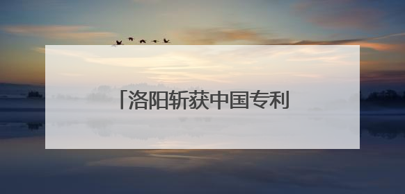 洛阳斩获中国专利奖1金3优 知识产权强市再进阶