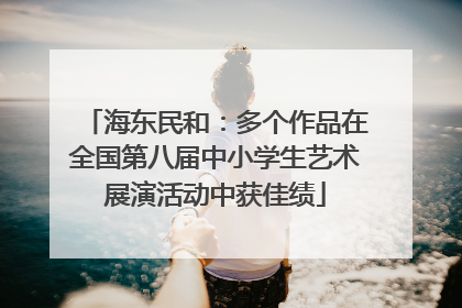 海东民和：多个作品在全国第八届中小学生艺术展演活动中获佳绩