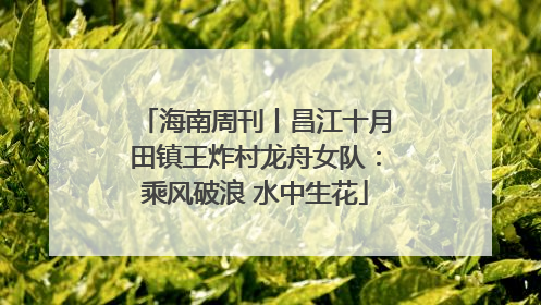 海南周刊丨昌江十月田镇王炸村龙舟女队：乘风破浪 水中生花