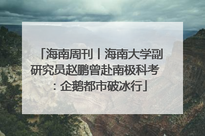 海南周刊丨海南大学副研究员赵鹏曾赴南极科考：企鹅都市破冰行