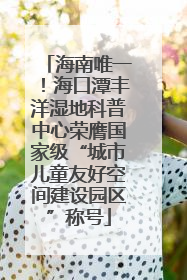 海南唯一！海口潭丰洋湿地科普中心荣膺国家级“城市儿童友好空间建设园区”称号