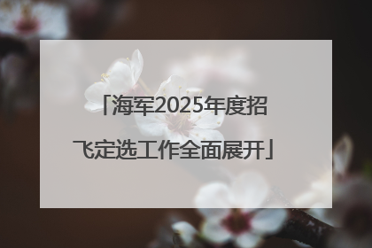 海军2025年度招飞定选工作全面展开