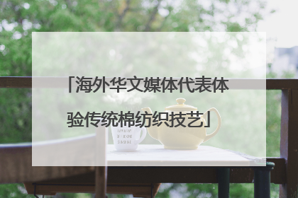 海外华文媒体代表体验传统棉纺织技艺