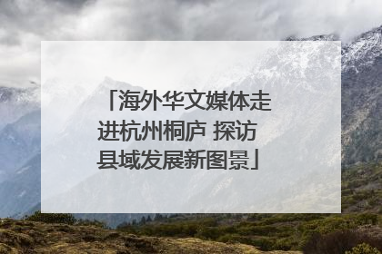 海外华文媒体走进杭州桐庐 探访县域发展新图景