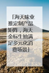 海天味业推定制产品矩阵，海天金标生抽满足多元化消费场景