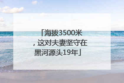 海拔3500米，这对夫妻坚守在黑河源头19年