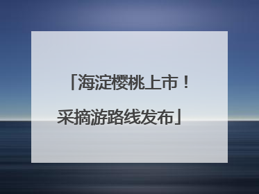 海淀樱桃上市！采摘游路线发布