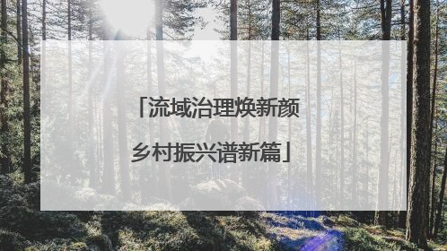 流域治理焕新颜 乡村振兴谱新篇