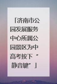 济南市公园发展服务中心所属公园景区为中高考按下“静音键”
