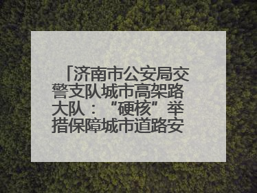 济南市公安局交警支队城市高架路大队：“硬核”举措保障城市道路安全畅通