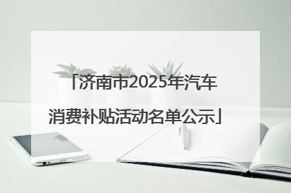 济南市2025年汽车消费补贴活动名单公示