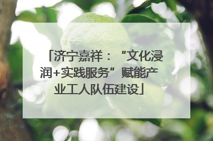 济宁嘉祥：“文化浸润+实践服务”赋能产业工人队伍建设