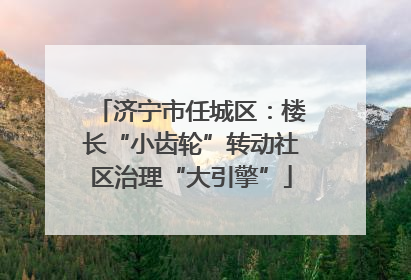 济宁市任城区：楼长“小齿轮”转动社区治理“大引擎”