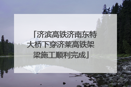 济滨高铁济南东特大桥下穿济莱高铁架梁施工顺利完成