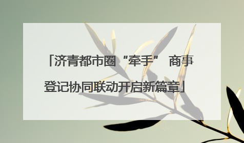 济青都市圈“牵手” 商事登记协同联动开启新篇章