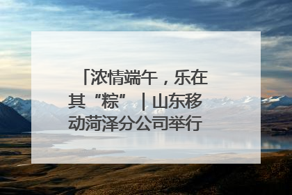 浓情端午，乐在其“粽”｜山东移动菏泽分公司举行端午节主题活动