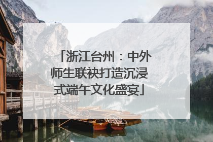 浙江台州：中外师生联袂打造沉浸式端午文化盛宴