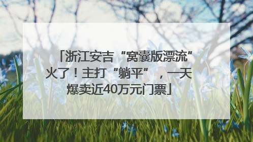 浙江安吉“窝囊版漂流”火了！主打“躺平”，一天爆卖近40万元门票