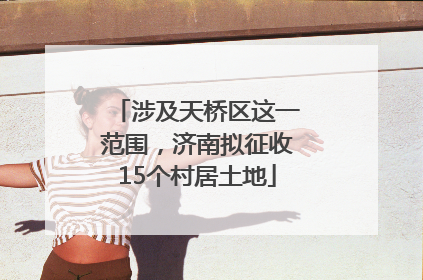 涉及天桥区这一范围，济南拟征收15个村居土地