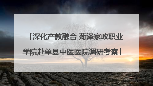 深化产教融合 菏泽家政职业学院赴单县中医医院调研考察