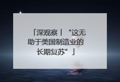 深观察丨“这无助于美国制造业的长期复苏”