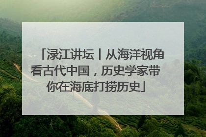 渌江讲坛丨从海洋视角看古代中国，历史学家带你在海底打捞历史