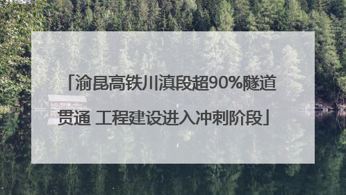 渝昆高铁川滇段超90%隧道贯通 工程建设进入冲刺阶段