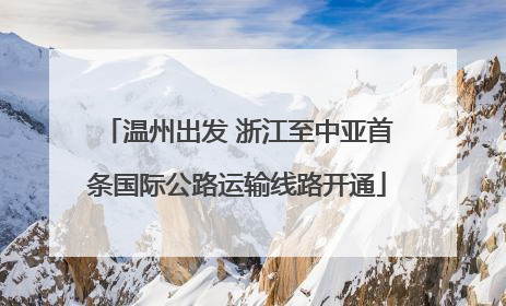 温州出发 浙江至中亚首条国际公路运输线路开通