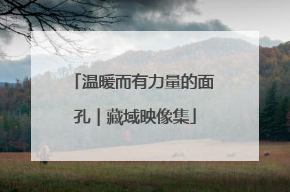 温暖而有力量的面孔｜藏域映像集