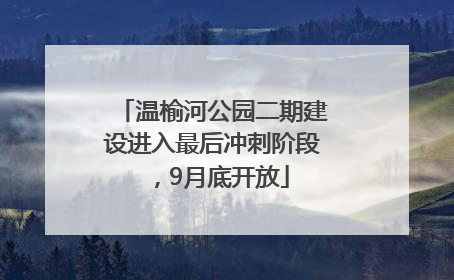 温榆河公园二期建设进入最后冲刺阶段，9月底开放