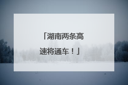 湖南两条高速将通车！