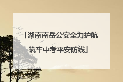湖南南岳公安全力护航 筑牢中考平安防线