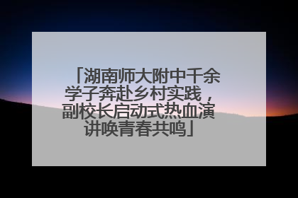 湖南师大附中千余学子奔赴乡村实践，副校长启动式热血演讲唤青春共鸣