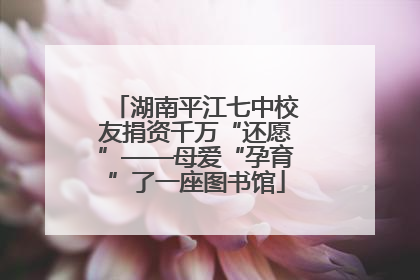湖南平江七中校友捐资千万“还愿”——母爱“孕育”了一座图书馆